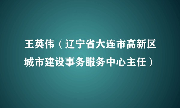 王英伟（辽宁省大连市高新区城市建设事务服务中心主任）