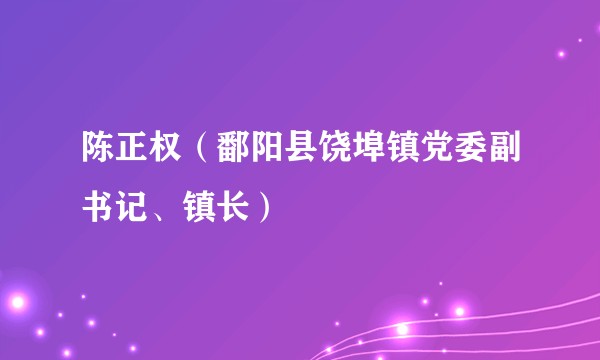 陈正权（鄱阳县饶埠镇党委副书记、镇长）