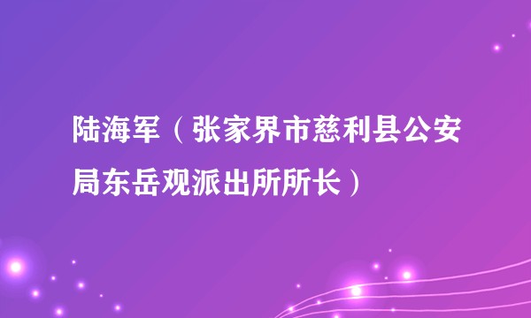 陆海军（张家界市慈利县公安局东岳观派出所所长）