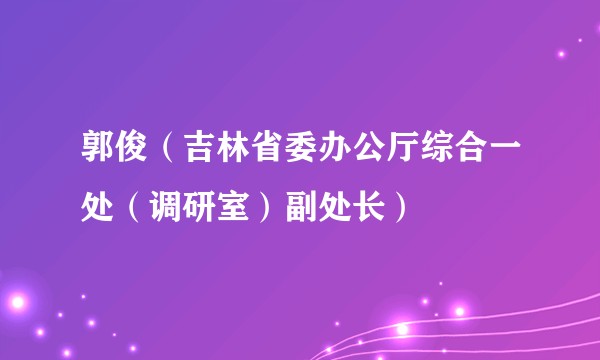 郭俊（吉林省委办公厅综合一处（调研室）副处长）