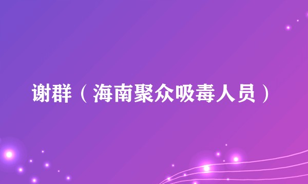 谢群（海南聚众吸毒人员）