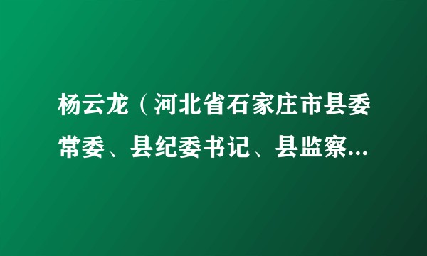 杨云龙（河北省石家庄市县委常委、县纪委书记、县监察委员会主任、三级调研员）