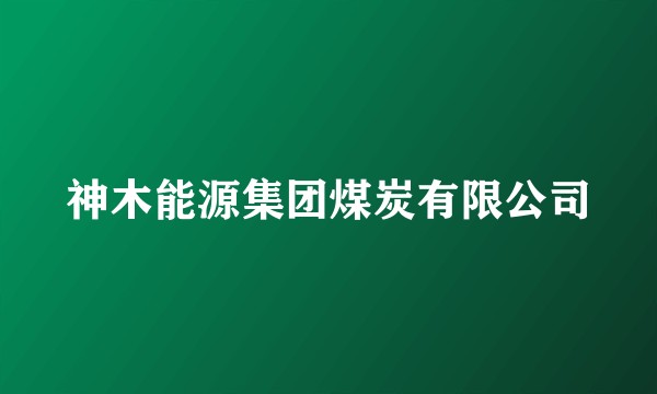 神木能源集团煤炭有限公司