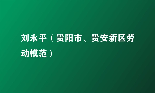 刘永平（贵阳市、贵安新区劳动模范）