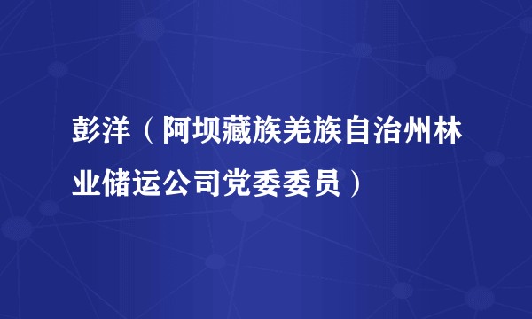 彭洋(阿坝藏族羌族自治州林业储运公司党委委员)