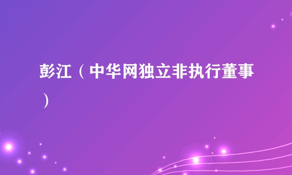 彭江（中华网独立非执行董事）
