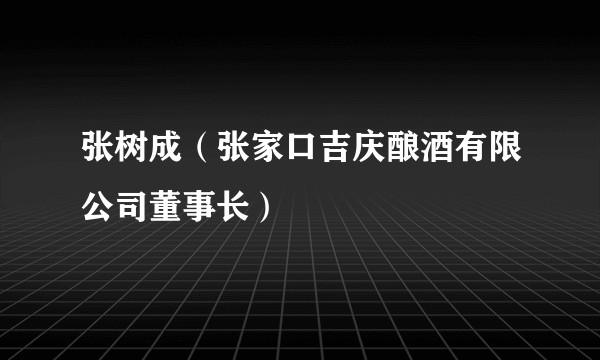 张树成（张家口吉庆酿酒有限公司董事长）