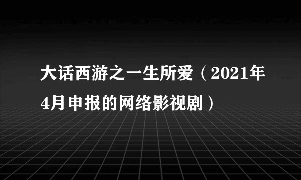 大话西游之一生所爱(2021年4月申报的网络影视剧)