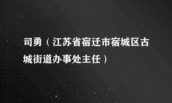 司勇（江苏省宿迁市宿城区古城街道办事处主任）