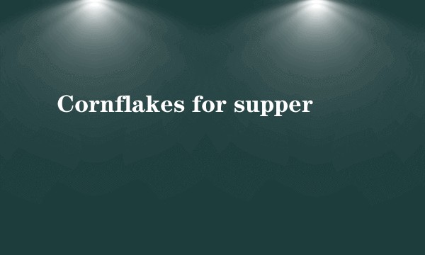 Cornflakes for supper