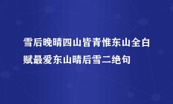 雪后晚晴四山皆青惟东山全白赋最爱东山晴后雪二绝句