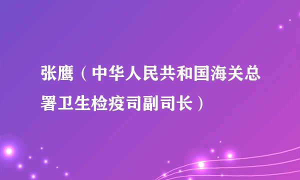 张鹰（中华人民共和国海关总署卫生检疫司副司长）