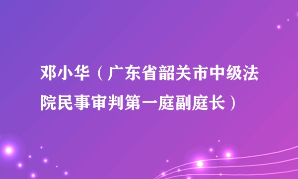 邓小华（广东省韶关市中级法院民事审判第一庭副庭长）