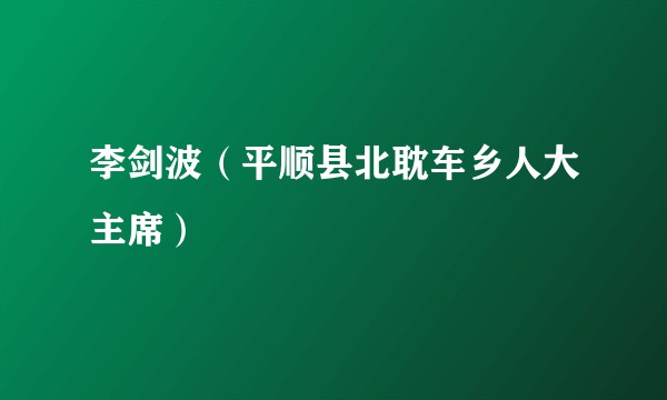 李剑波(平顺县北耽车乡人大主席)