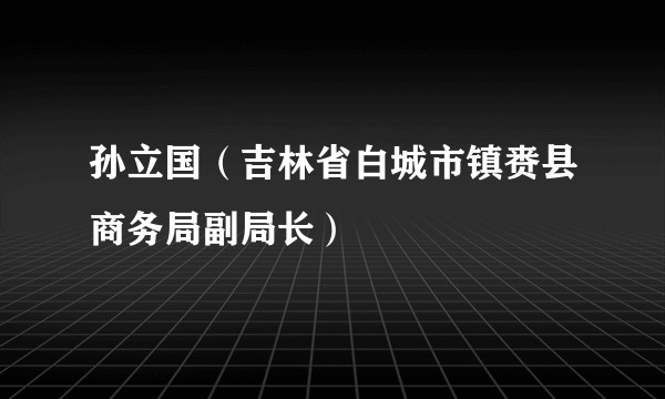 孙立国（吉林省白城市镇赉县商务局副局长）