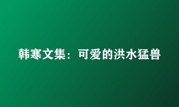 韩寒文集：可爱的洪水猛兽