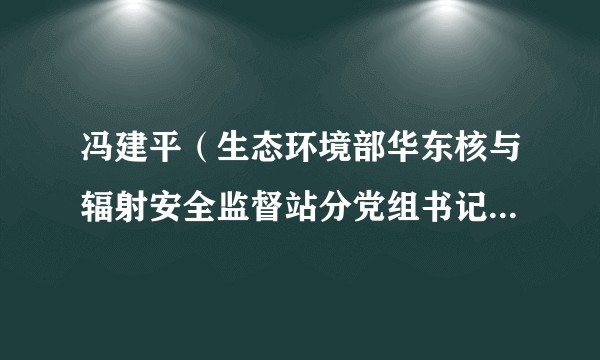 冯建平（生态环境部华东核与辐射安全监督站分党组书记、主任）