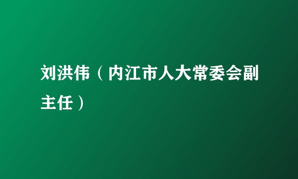 刘洪伟（内江市人大常委会副主任）