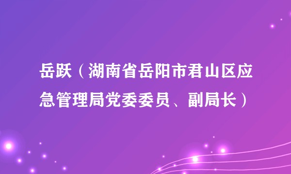 岳跃（湖南省岳阳市君山区应急管理局党委委员、副局长）
