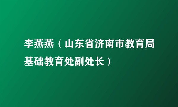 李燕燕（山东省济南市教育局基础教育处副处长）