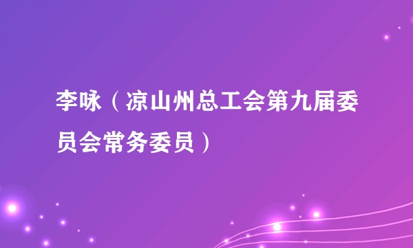 李咏（凉山州总工会第九届委员会常务委员）