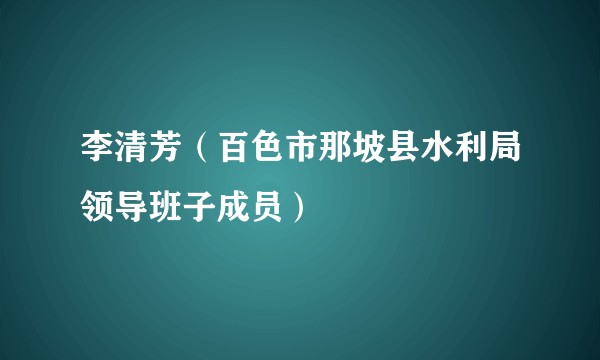 李清芳（百色市那坡县水利局领导班子成员）