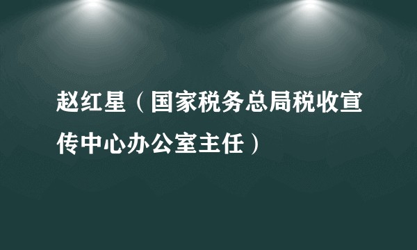 赵红星(国家税务总局税收宣传中心办公室主任)