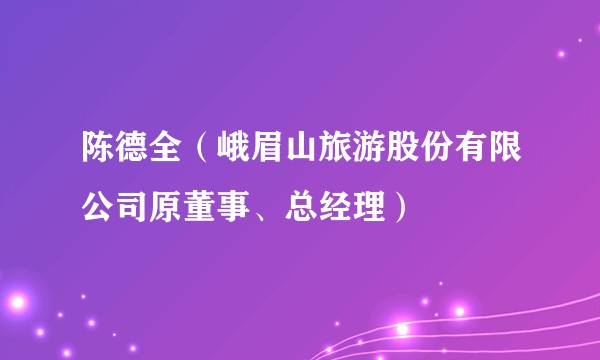 陈德全（峨眉山旅游股份有限公司原董事、总经理）