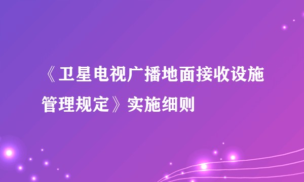《卫星电视广播地面接收设施管理规定》实施细则