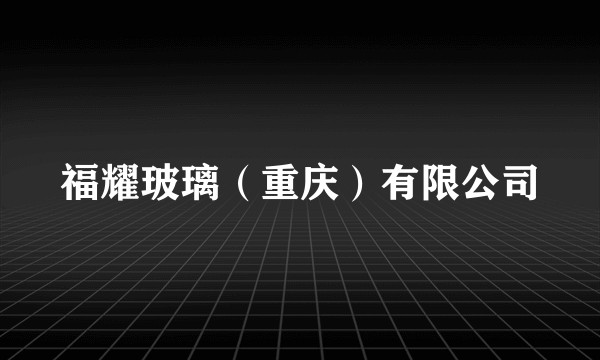 福耀玻璃(重庆)有限公司