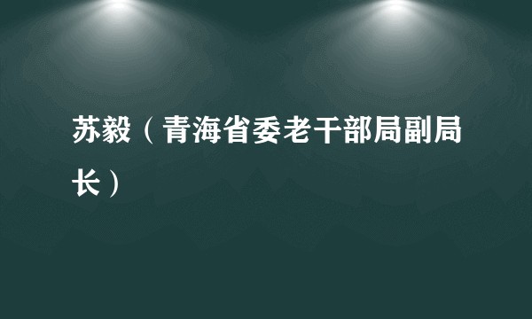 苏毅（青海省委老干部局副局长）