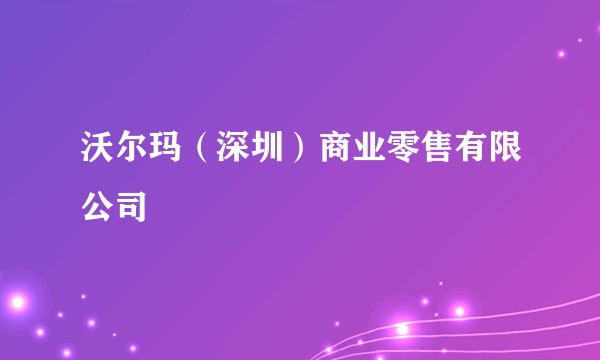 沃尔玛（深圳）商业零售有限公司