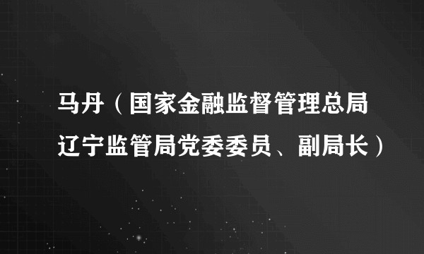 马丹（国家金融监督管理总局辽宁监管局党委委员、副局长）