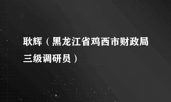 耿辉（黑龙江省鸡西市财政局三级调研员）