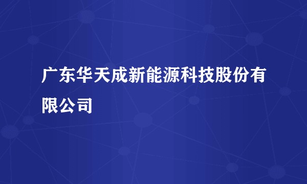 广东华天成新能源科技股份有限公司