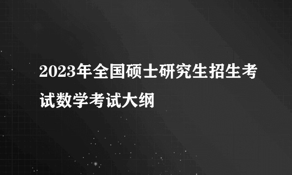 2023年全国硕士研究生招生考试数学考试大纲