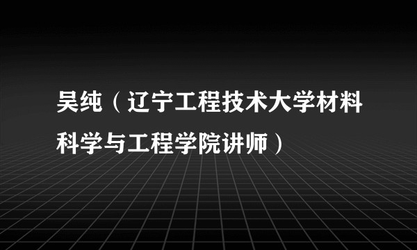 吴纯(辽宁工程技术大学材料科学与工程学院讲师)