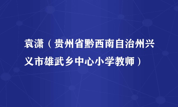 袁潇（贵州省黔西南自治州兴义市雄武乡中心小学教师）