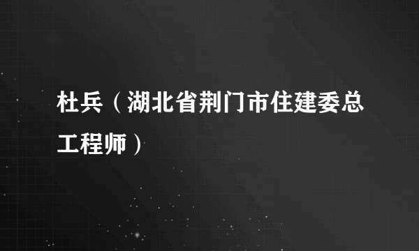 杜兵（湖北省荆门市住建委总工程师）