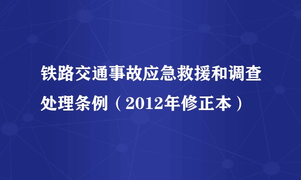 铁路交通事故应急救援和调查处理条例(2012年修正本)