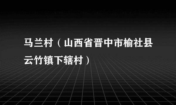 马兰村（山西省晋中市榆社县云竹镇下辖村）