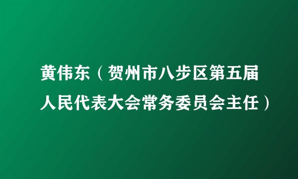 黄伟东（贺州市八步区第五届人民代表大会常务委员会主任）