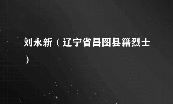 刘永新（辽宁省昌图县籍烈士）