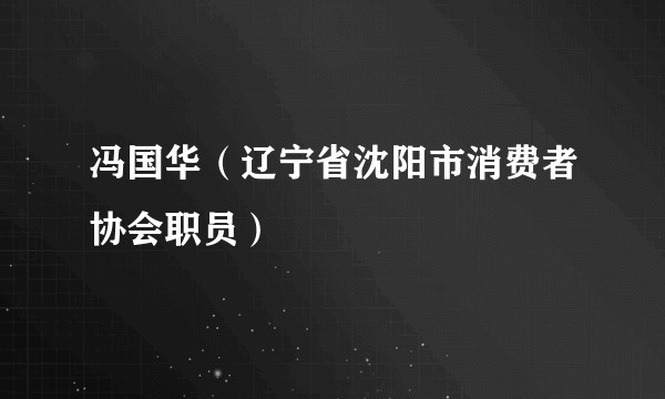 冯国华（辽宁省沈阳市消费者协会职员）