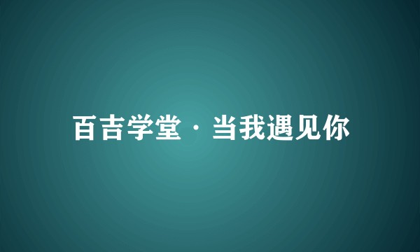 百吉学堂·当我遇见你