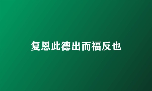 复恩此德出而福反也