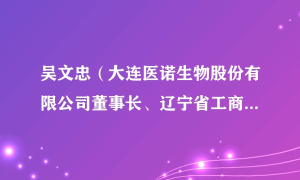 吴文忠(大连医诺生物股份有限公司董事长、辽宁省工商联副主席)
