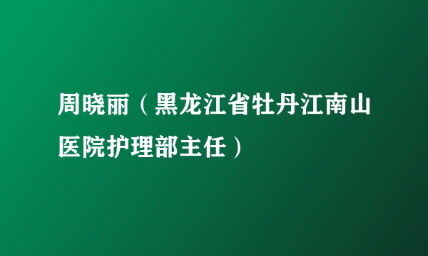 周晓丽（黑龙江省牡丹江南山医院护理部主任）