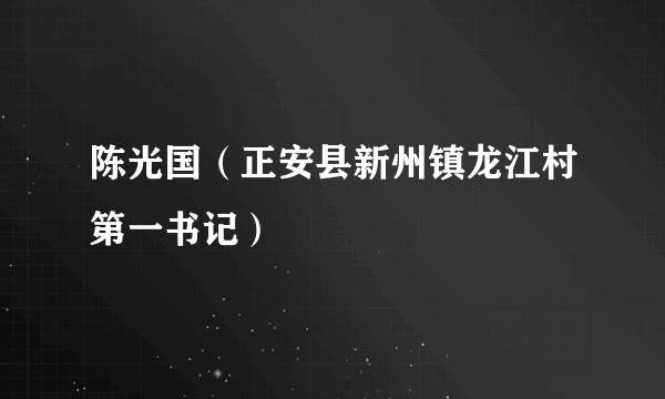 陈光国（正安县新州镇龙江村第一书记）