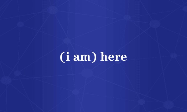 (i am) here